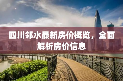 四川邻水最新房价概览，全面解析房价信息