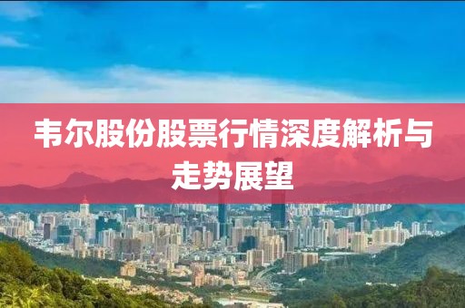 韦尔股份股票行情深度解析与走势展望
