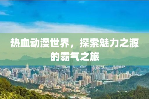 热血动漫世界，探索魅力之源的霸气之旅