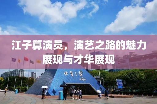江子算演员，演艺之路的魅力展现与才华展现