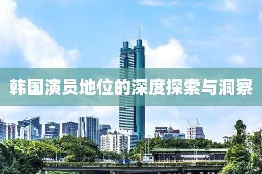韩国演员地位的深度探索与洞察