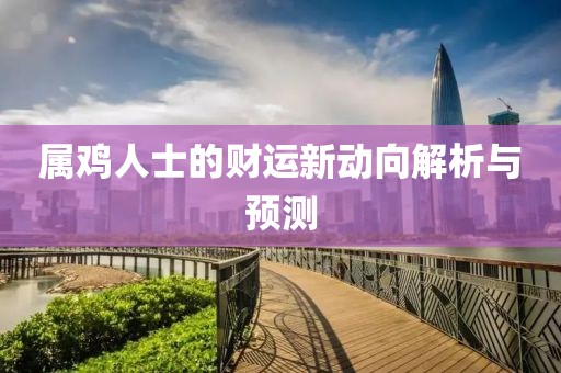 属鸡人士的财运新动向解析与预测