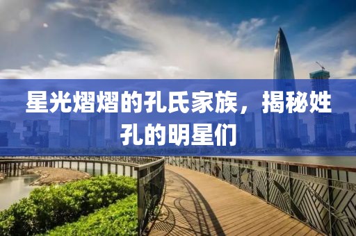 星光熠熠的孔氏家族，揭秘姓孔的明星们