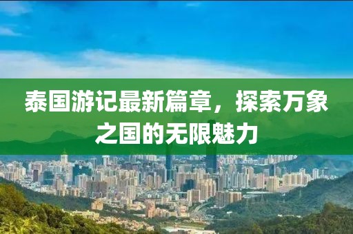 泰国游记最新篇章，探索万象之国的无限魅力