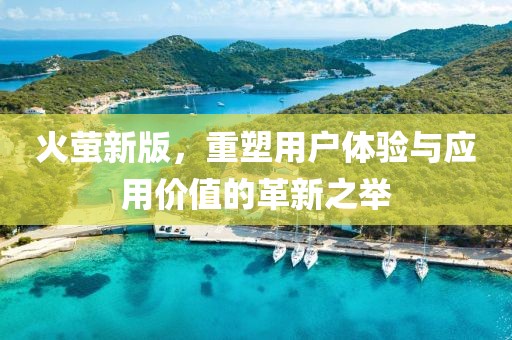 火萤新版，重塑用户体验与应用价值的革新之举