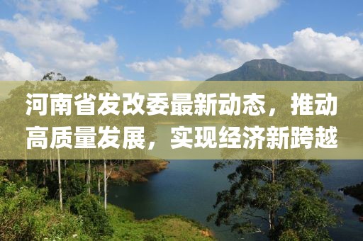 河南省发改委最新动态，推动高质量发展，实现经济新跨越
