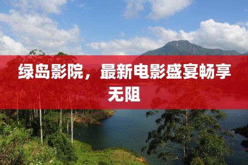 绿岛影院，最新电影盛宴畅享无阻