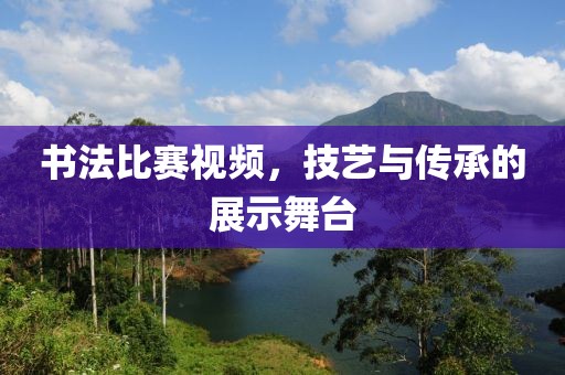 书法比赛视频，技艺与传承的展示舞台