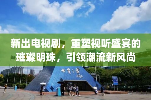 新出电视剧，重塑视听盛宴的璀璨明珠，引领潮流新风尚