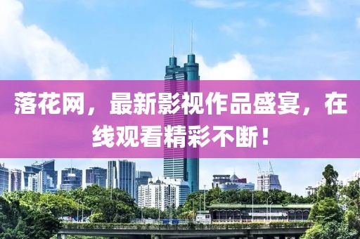 落花网，最新影视作品盛宴，在线观看精彩不断！
