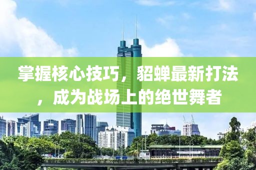 掌握核心技巧，貂蝉最新打法，成为战场上的绝世舞者