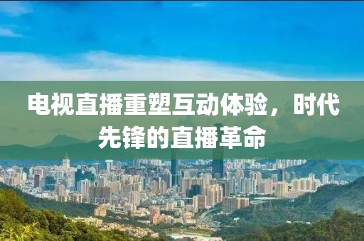电视直播重塑互动体验，时代先锋的直播革命