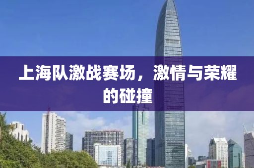 上海队激战赛场，激情与荣耀的碰撞