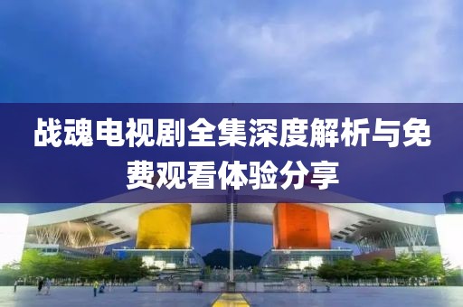 战魂电视剧全集深度解析与免费观看体验分享