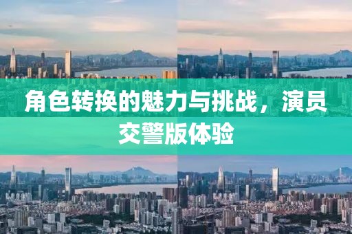 角色转换的魅力与挑战，演员交警版体验