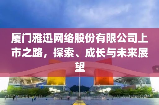 厦门雅迅网络股份有限公司上市之路，探索、成长与未来展望