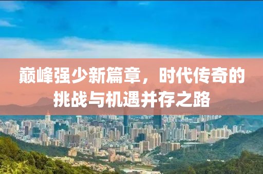 巅峰强少新篇章，时代传奇的挑战与机遇并存之路