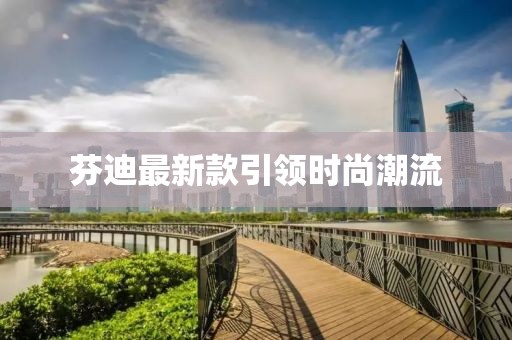 芬迪最新款引领时尚潮流