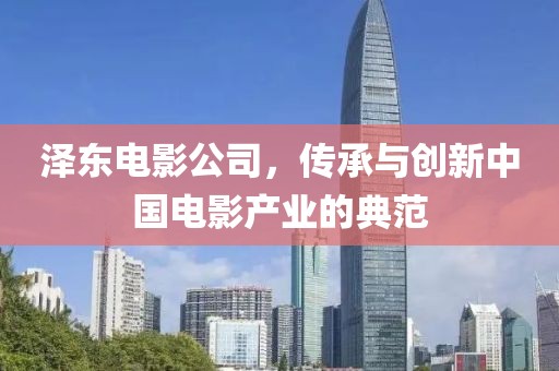 泽东电影公司，传承与创新中国电影产业的典范