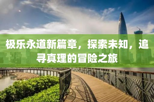 极乐永道新篇章，探索未知，追寻真理的冒险之旅