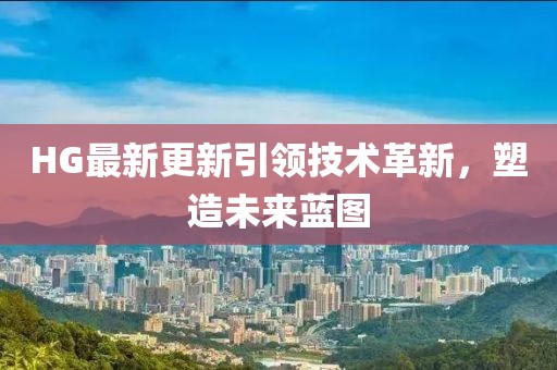 HG最新更新引领技术革新，塑造未来蓝图