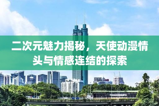 二次元魅力揭秘，天使动漫情头与情感连结的探索