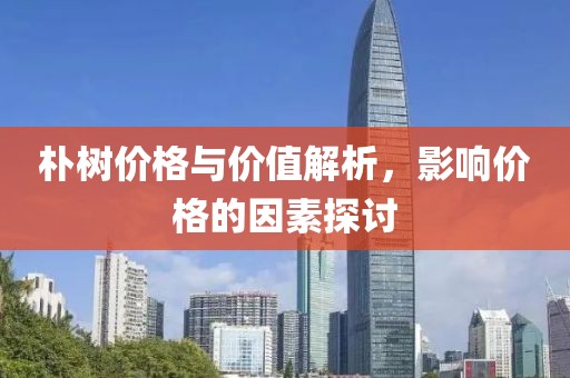朴树价格与价值解析，影响价格的因素探讨