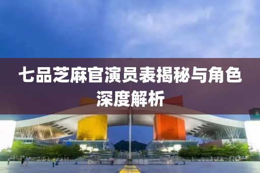 七品芝麻官演员表揭秘与角色深度解析