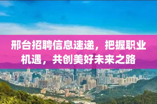 邢台招聘信息速递，把握职业机遇，共创美好未来之路