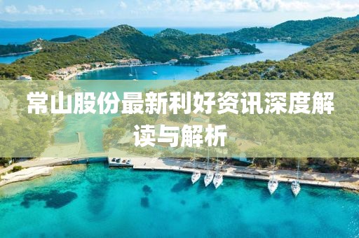 常山股份最新利好资讯深度解读与解析