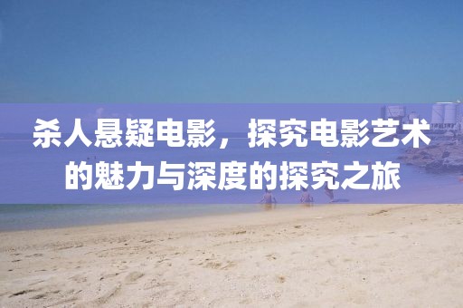 杀人悬疑电影，探究电影艺术的魅力与深度的探究之旅