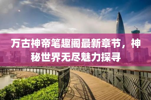 万古神帝笔趣阁最新章节，神秘世界无尽魅力探寻