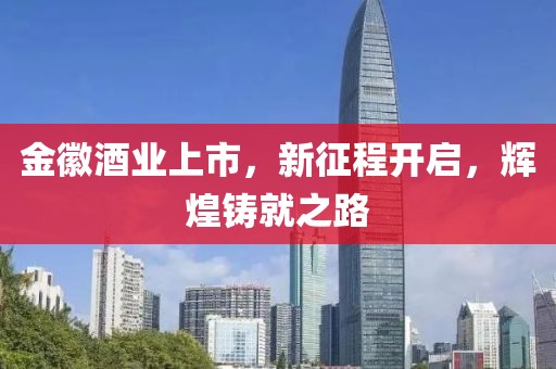 金徽酒业上市，新征程开启，辉煌铸就之路