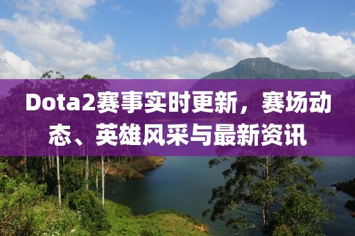 Dota2赛事实时更新，赛场动态、英雄风采与最新资讯