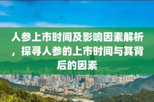 人参上市时间及影响因素解析，探寻人参的上市时间与其背后的因素