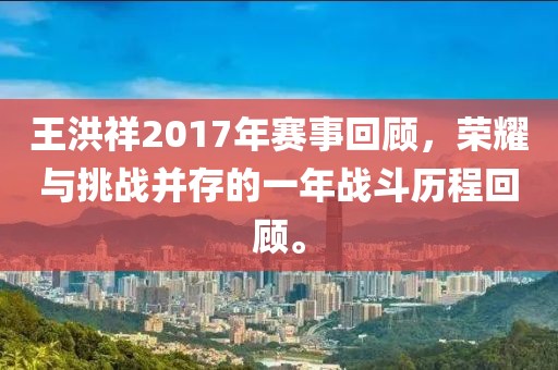 王洪祥2017年赛事回顾，荣耀与挑战并存的一年战斗历程回顾。