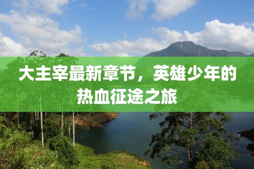大主宰最新章节，英雄少年的热血征途之旅