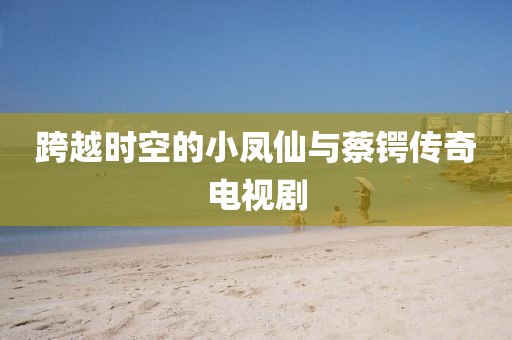 跨越时空的小凤仙与蔡锷传奇电视剧
