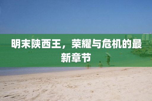 明末陕西王，荣耀与危机的最新章节
