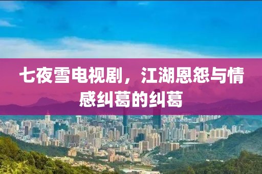 七夜雪电视剧，江湖恩怨与情感纠葛的纠葛