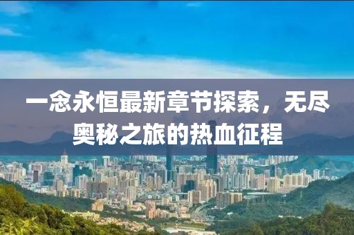 一念永恒最新章节探索，无尽奥秘之旅的热血征程