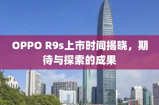 OPPO R9s上市时间揭晓，期待与探索的成果