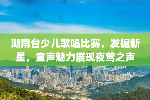 湖南台少儿歌唱比赛，发掘新星，童声魅力展现夜莺之声