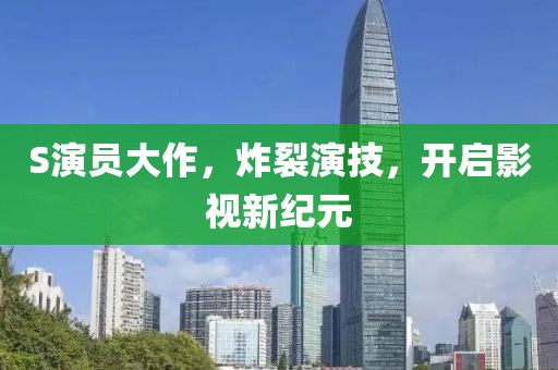 S演员大作，炸裂演技，开启影视新纪元