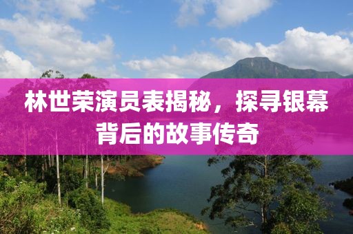林世荣演员表揭秘，探寻银幕背后的故事传奇