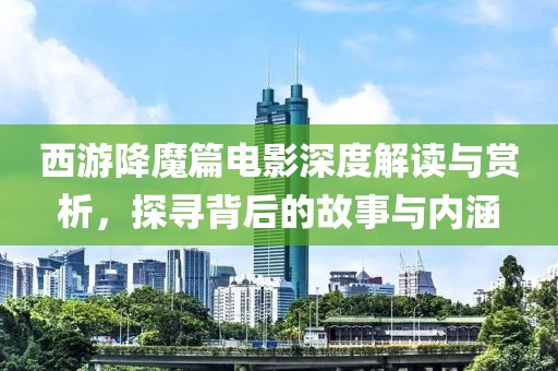 西游降魔篇电影深度解读与赏析，探寻背后的故事与内涵
