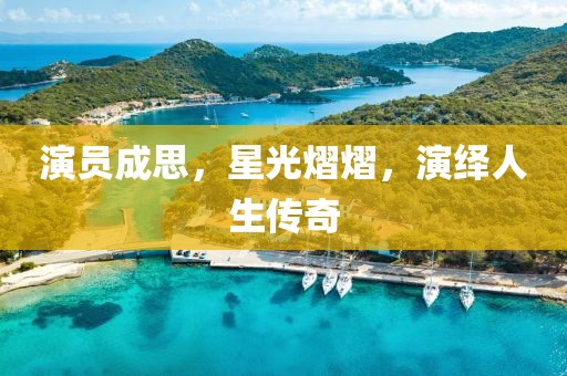 演员成思，星光熠熠，演绎人生传奇