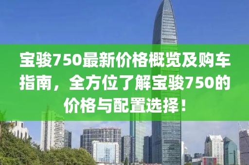 宝骏750最新价格概览及购车指南，全方位了解宝骏750的价格与配置选择！