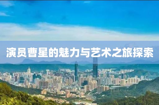 演员曹星的魅力与艺术之旅探索