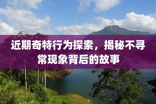 近期奇特行为探索，揭秘不寻常现象背后的故事